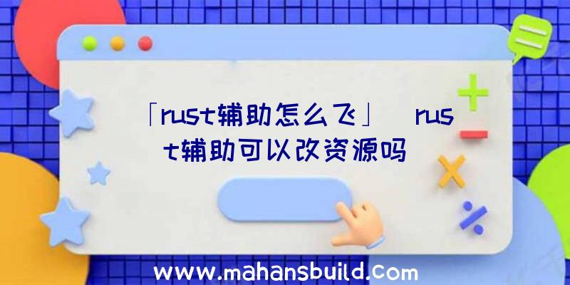 「rust辅助怎么飞」|rust辅助可以改资源吗